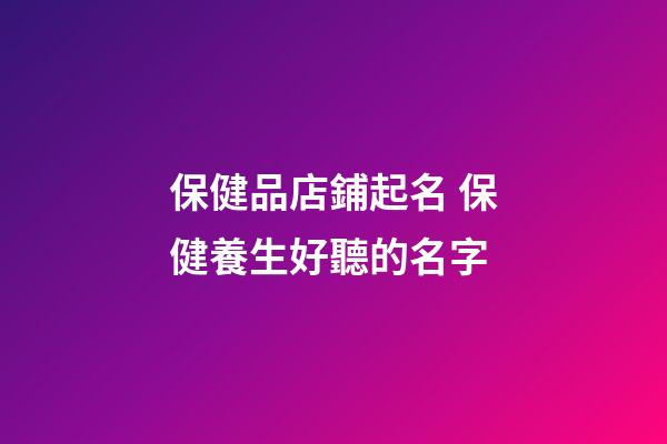 保健品店鋪起名 保健養生好聽的名字-第1張-店鋪起名-玄機派
